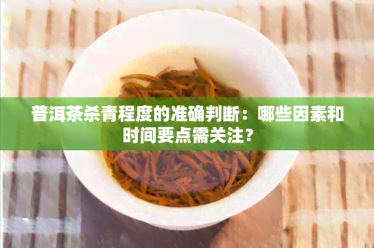 普洱茶杀青程度的准确判断：哪些因素和时间要点需关注？