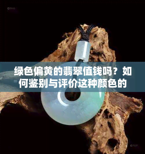 绿色偏黄的翡翠值钱吗？如何鉴别与评价这种颜色的翡翠？