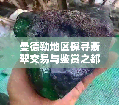 曼德勒地区探寻翡翠交易与鉴赏之都——寻找当地更具代表性的翡翠市场