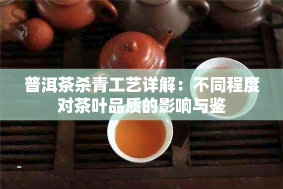 普洱茶杀青工艺详解：不同程度对茶叶品质的影响与鉴