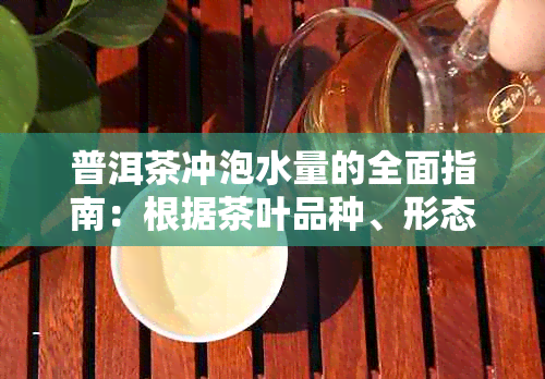 普洱茶冲泡水量的全面指南：根据茶叶品种、形态和个人口味确定冲泡比例