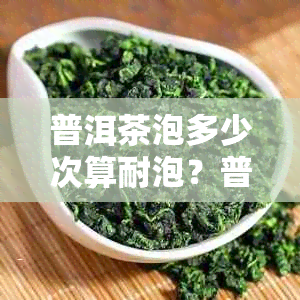 普洱茶泡多少次算耐泡？普洱茶冲泡多少次合适？普洱茶一般泡几次？