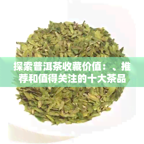 探索普洱茶收藏价值：、推荐和值得关注的十大茶品