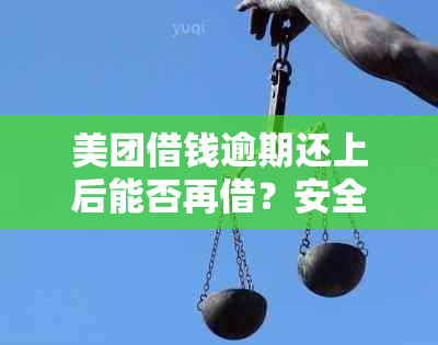 美团借钱逾期还上后能否再借？安全吗？逾期几天还了还能借钱吗？。