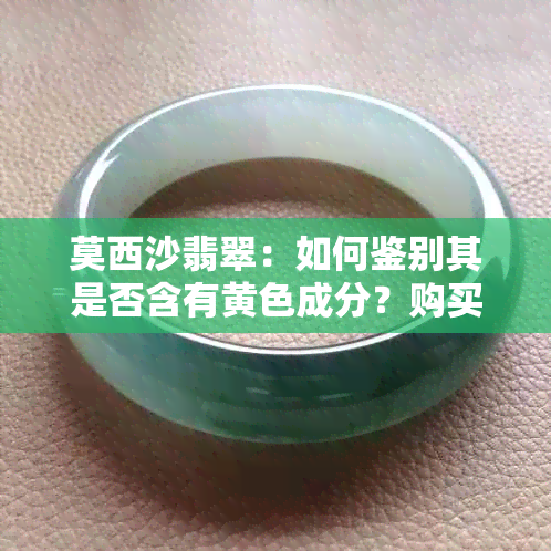 莫西沙翡翠：如何鉴别其是否含有黄色成分？购买时应注意哪些方面？