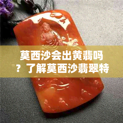 莫西沙会出黄翡吗？了解莫西沙翡翠特征与品质