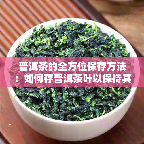 普洱茶的全方位保存方法：如何存普洱茶叶以保持其品质和口感？