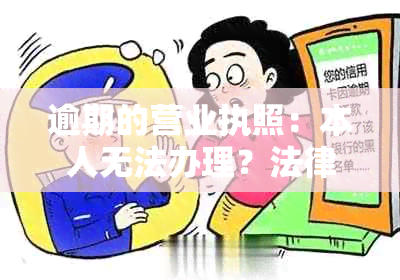 逾期的营业执照：本人无法办理？法律解答和应对策略