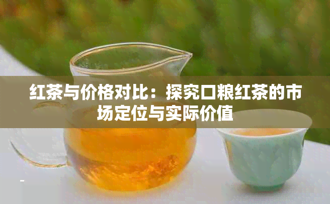 红茶与价格对比：探究口粮红茶的市场定位与实际价值