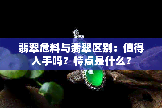 翡翠危料与翡翠区别：值得入手吗？特点是什么？