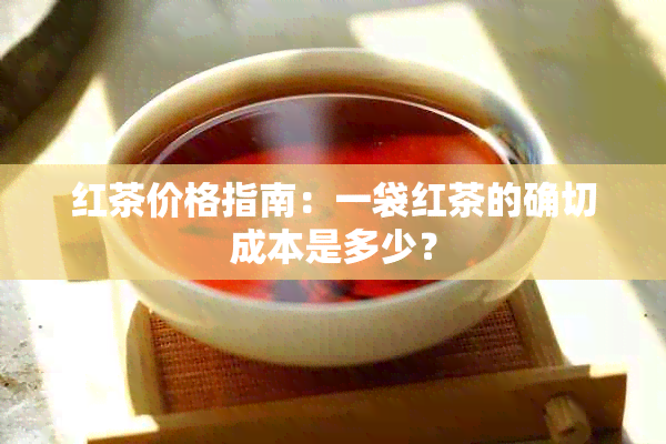 红茶价格指南：一袋红茶的确切成本是多少？