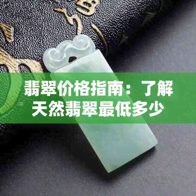 翡翠价格指南：了解天然翡翠更低多少钱及影响因素