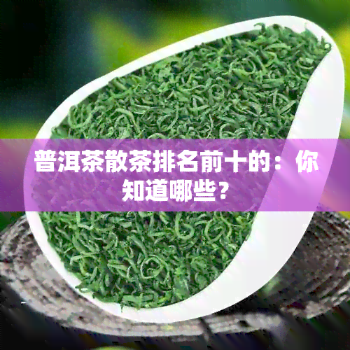 普洱茶散茶排名前十的：你知道哪些？