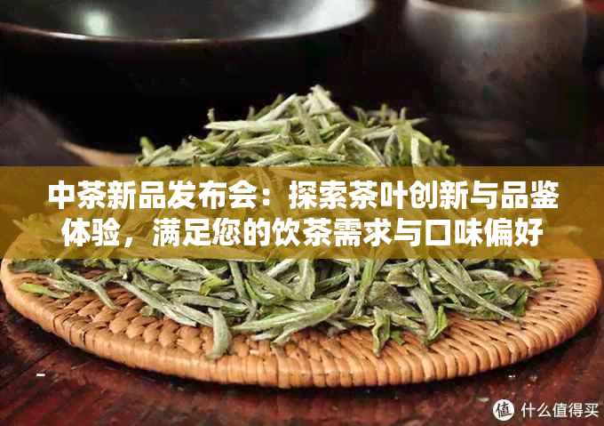 中茶新品发布会：探索茶叶创新与品鉴体验，满足您的饮茶需求与口味偏好