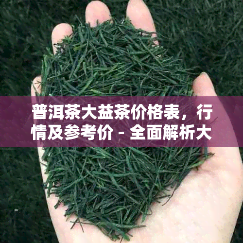 普洱茶大益茶价格表，行情及参考价 - 全面解析大益普洱茶的市场价值