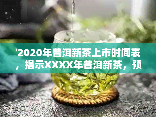 '2020年普洱新茶上市时间表，揭示XXXX年普洱新茶，预测新茶上市月份。'