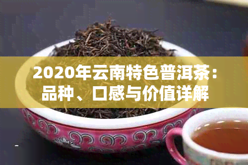 2020年云南特色普洱茶：品种、口感与价值详解