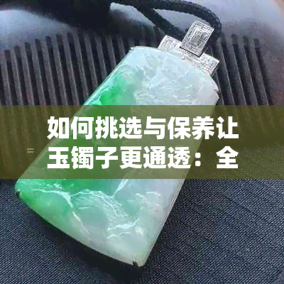 如何挑选与保养让玉镯子更通透：全面指南