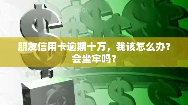 朋友信用卡逾期十万，我该怎么办？会坐牢吗？