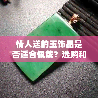 情人送的玉饰品是否适合佩戴？选购和保养方法全解析