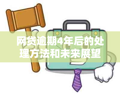 网贷逾期4年后的处理方法和未来展望：如何解决逾期问题并重拾信用？