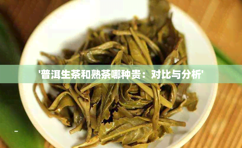 '普洱生茶和熟茶哪种贵：对比与分析'