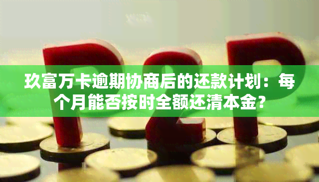 玖富万卡逾期协商后的还款计划：每个月能否按时全额还清本金？