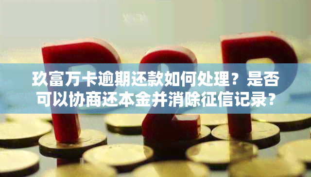 玖富万卡逾期还款如何处理？是否可以协商还本金并消除记录？