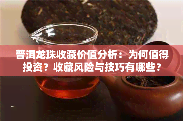 普洱龙珠收藏价值分析：为何值得投资？收藏风险与技巧有哪些？