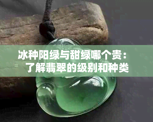 冰种阳绿与甜绿哪个贵： 了解翡翠的级别和种类