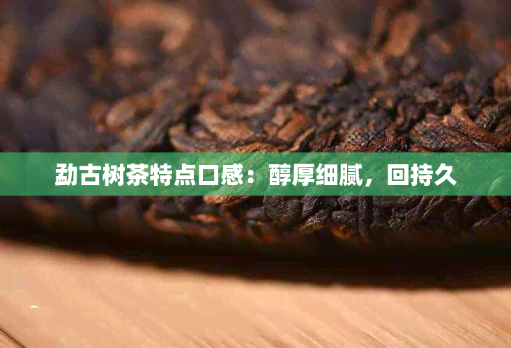 勐古树茶特点口感：醇厚细腻，回持久