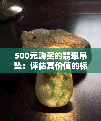 500元购买的翡翠吊坠：评估其价值的标准和可能的结果