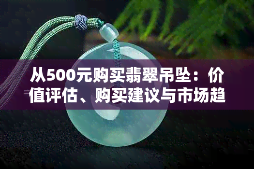 从500元购买翡翠吊坠：价值评估、购买建议与市场趋势全解析