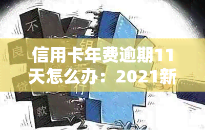 信用卡年费逾期11天怎么办：2021新政策解读与处理方法