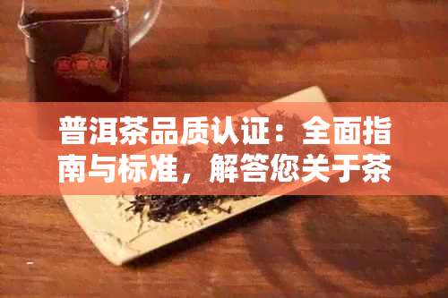 普洱茶品质认证：全面指南与标准，解答您关于茶叶品质的所有疑问