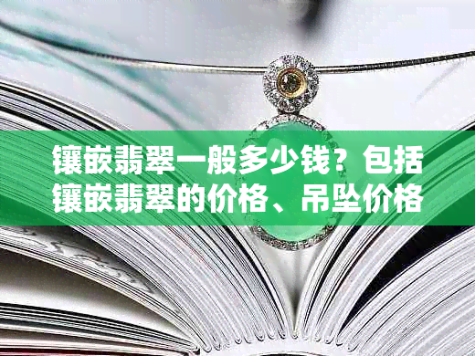 镶嵌翡翠一般多少钱？包括镶嵌翡翠的价格、吊坠价格及贵不贵的问题。