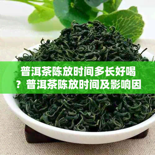 普洱茶陈放时间多长好喝？普洱茶陈放时间及影响因素解析