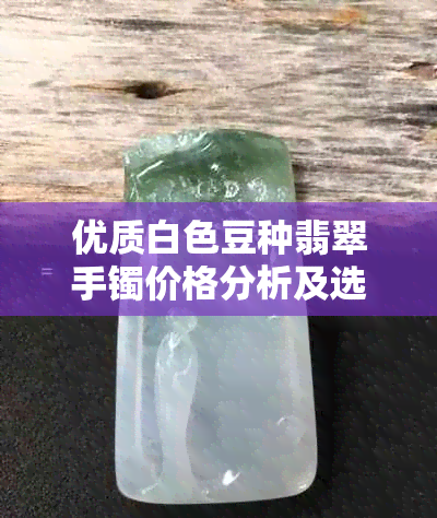 优质白色豆种翡翠手镯价格分析及选购指南