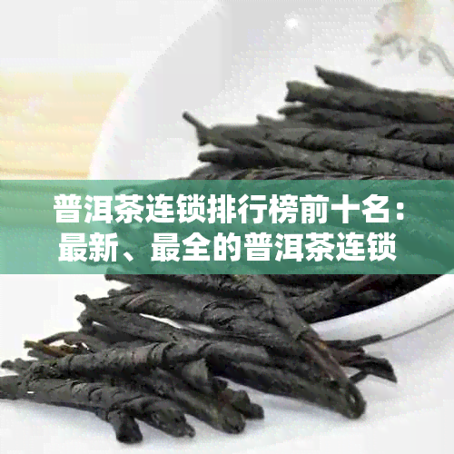 普洱茶连锁排行榜前十名：最新、最全的普洱茶连锁店与店推荐