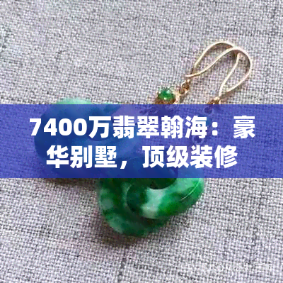 7400万翡翠翰海：豪华别墅，顶级装修，优雅生活