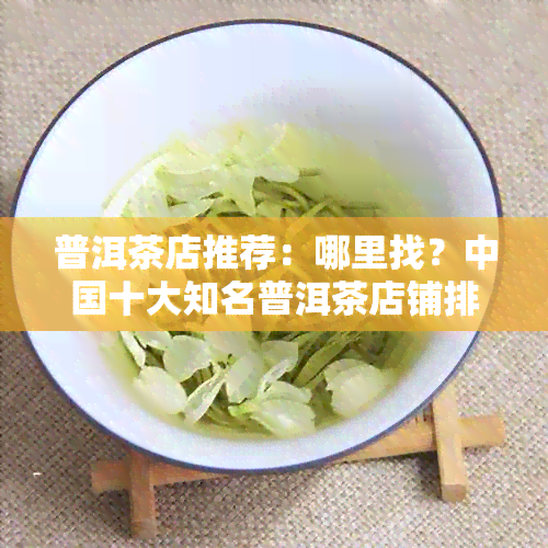 普洱茶店推荐：哪里找？中国十大知名普洱茶店铺排名