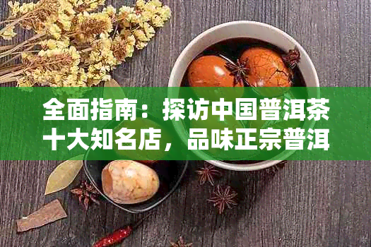 全面指南：探访中国普洱茶十大知名店，品味正宗普洱茶的魅力与选购技巧