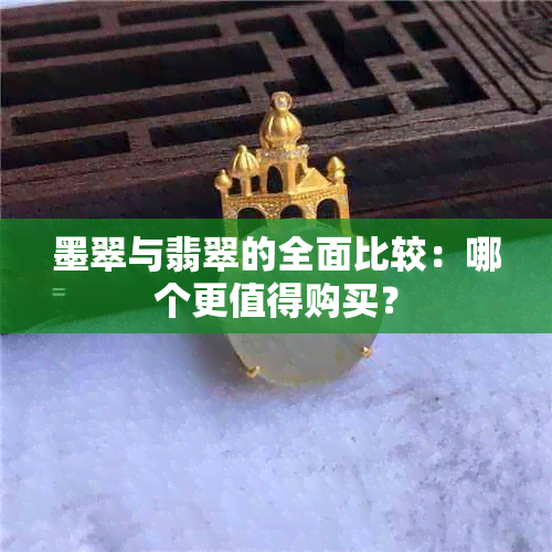 墨翠与翡翠的全面比较：哪个更值得购买？