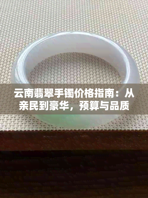 云南翡翠手镯价格指南：从亲民到豪华，预算与品质如何权衡？