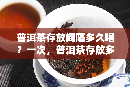 普洱茶存放间隔多久喝？一次，普洱茶存放多久比较好？