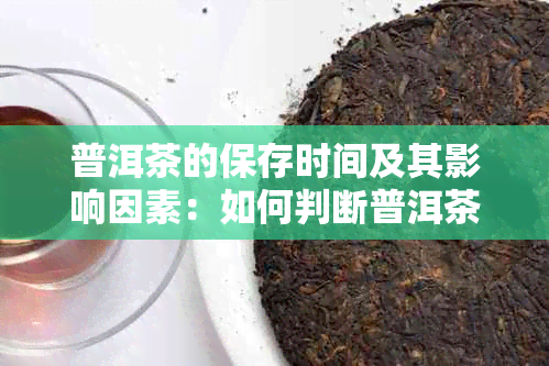 普洱茶的保存时间及其影响因素：如何判断普洱茶是否过期？