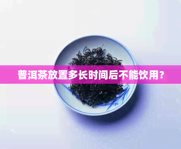 普洱茶放置多长时间后不能饮用？