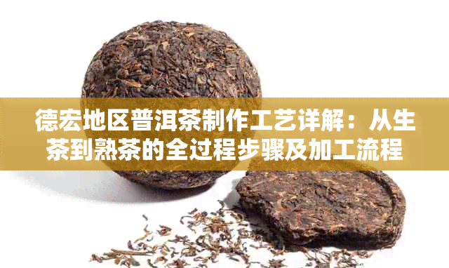 德宏地区普洱茶制作工艺详解：从生茶到熟茶的全过程步骤及加工流程