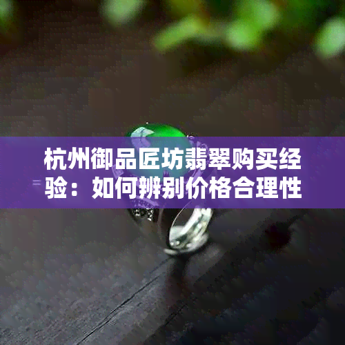 杭州御品匠坊翡翠购买经验：如何辨别价格合理性？