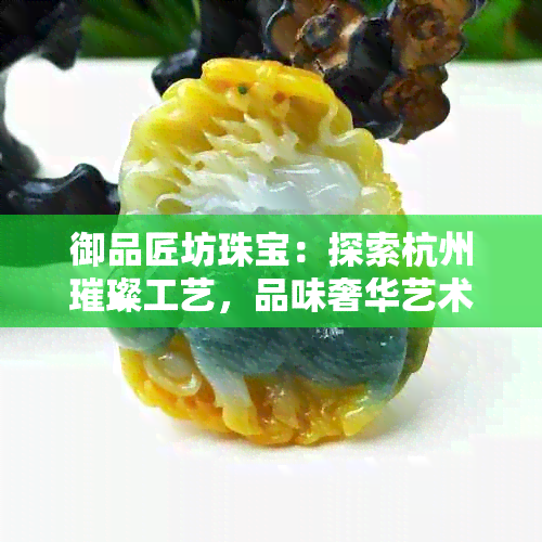 御品匠坊珠宝：探索杭州璀璨工艺，品味奢华艺术与精湛工艺的完美结合